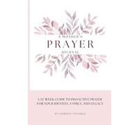 A MOTHER’S PRAYER JOURNAL: A 52-W uide to Proactive Prayer for Your Identity, Family, and Legacy