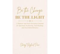 Be the Change, Be the Light: A Memoir and Soul Activation Journal for Spiritual Awakening, Self-Healing, and Soul Remembrance