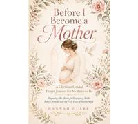 Before I Become a Mother: A Christian Guided Prayer Journal for Mothers-to-Be Preparing Her Heart for Pregnancy, Birth, Baby’s Arrival, and the First Days of Motherhood