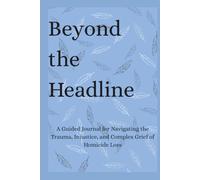 Beyond the Headline: A Guided Journal for Navigating the Trauma, Injustice, and Complex Grief of Homicide Loss