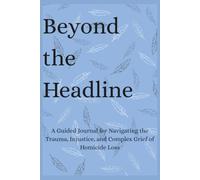 Beyond the Headline: A Guided Journal for Navigating the Trauma, Injustice, and Complex Grief of Homicide Loss