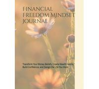 Financial Freedom Mindset Journal: Transform Your Money Beliefs, Create Wealth Habits, Build Confidence, and Design the Life You Want (The Freedom Mindset Series)