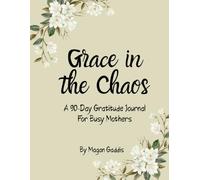 Grace in the Chaos: A 90-Day Gratitude Journal for Moms Learning to Find Joy in Everyday Motherhood