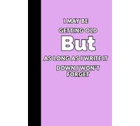 I May Be Getting Old But As Long As I Write It Down I Won't Forget: A Simple and Funny 120-Page Journal for Notes, Reminders, and All the Important Stuff You’d Rather Not Forget
