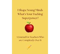 I Shape Young Minds What's Your Fucking Superpower?: A Journal For Teachers Who Are Completely Over It