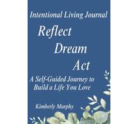 Intentional Living Journal - Reflect, Dream, Act: A Self-Guided Journey to Build a Life You Love