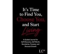 It’s Time to Find You, Choose You, and Start Living: A Guided Journal for Self-Discovery, Self-Worth, Boundaries, Purpose, and Personal Growth