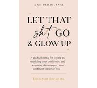 Let that sh*t go and glow up: A guided journal for letting go, rebuilding your confidence, and becoming the strongest, most confident version of you