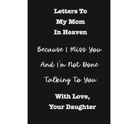 Letters To My Mom In Heaven Because I'm Not Done Talking To You - With Love, Your Daughter: A Daughter's Grief Journal for Hope, Healing And Remembrance After The Loss Of A Beloved Mother