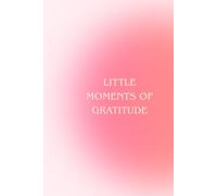 Little Moments of Gratitude: A 5-Minute Daily Gratitude Journal with Guided Prompts for Mindfulness, Positive Thinking, Self-Care & Reflection