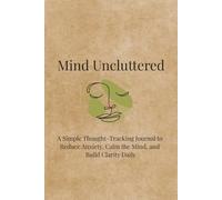 Mind Uncluttered: A Simple Thought-Tracking Journal to Reduce Anxiety, Calm the Mind, and Build Clarity Daily | 6X9 | 120 Pages