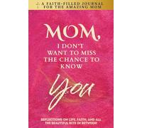 Mom, I Don't Want To Miss The Chance To Know You: A Faith-Filled Journal for the Amazing Mom - Reflections On Life, Faith, And All The Beautiful Bits In Between!