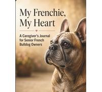 My Frenchie, My Heart: A Caregiver's Journal for Senior French Bulldog Owners: A Guided Self-Care & Grief Companion to Honor Their Journey - Through ... Love Only a Frenchie Owner Understands