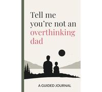 Tell Me You're Not an Overthinking Dad: A Guided Self-Reflection Journal - Perfect Gift to Untangle Your Mind, Release Regret, and Become the Father You Want to Be