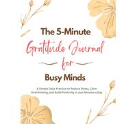 The 5-Minute Gratitude Journal for Busy Minds: A Simple Daily Practice to Reduce Stress, Calm Overthinking, and Build Positivity in Just Minutes a Day