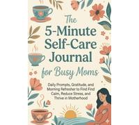 The 5-Minute Self-Care Journal for Busy Moms: A 5-Minute Daily Sanctuary for Busy Mothers to Practice Gratitude, Reset Mindset, and Embrace Calm Through 60 Days of Morning & Evening Prompts
