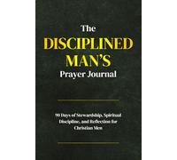 The Disciplined Man’s Prayer Journal: A 90-Day Stewardship, Spiritual Discipline, and Reflection for Christian Men