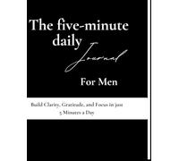 The Five-Minute Daily Journal for Men: Find Focus, Discipline, and Clarity in Just Five Minutes a Day