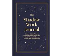 THE SHADOW WORK JOURNAL: Uncover Hidden Patterns, Challenge Limiting Beliefs, and Create Meaningful Change Through Deep Self-Reflection