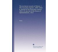 The territorial records of Illinois. I. The executive register, 1809-1818. II. Journal of the Executive council, 1812. III. Journal of the House of representatives, 1812