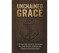 UNCHAINED GRACE:: A 90-Day Prayer Journal for Incarcerated Men - Daily Scripture, Reflection, and Strength for the Journey Inside