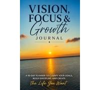 Vision, Focus & Growth Journal: A 90 Day Planner to Clarify Your Goals, Build Discipline, and Create the Life You Want