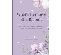 Where Her Love Still Blooms: A 40-Day Grief Journal for Healing After the Loss of Your Mother
