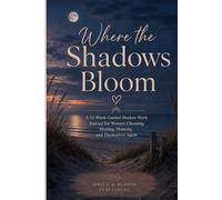 Where the Shadows Bloom: A 52-W UIDED SHADOW WORK JOURNAL FOR WOMEN CHOOSING HEALING, HONESTY, AND THEMSELVES AGAIN