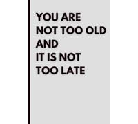 You Are Not Too Old And It Is Not Too Late: Motivational Lined Notebook for Reflection, Goal Setting and Personal Growth